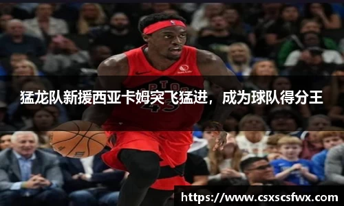 猛龙队新援西亚卡姆突飞猛进，成为球队得分王