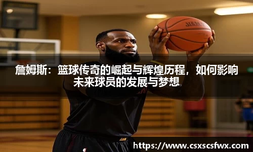 詹姆斯：篮球传奇的崛起与辉煌历程，如何影响未来球员的发展与梦想