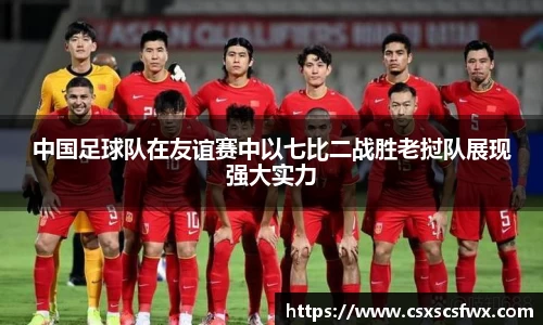 中国足球队在友谊赛中以七比二战胜老挝队展现强大实力