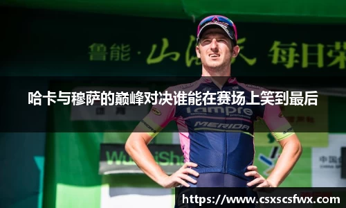 哈卡与穆萨的巅峰对决谁能在赛场上笑到最后