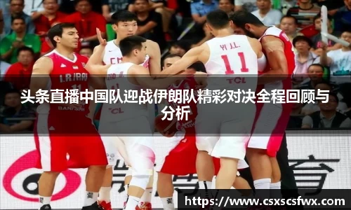 头条直播中国队迎战伊朗队精彩对决全程回顾与分析