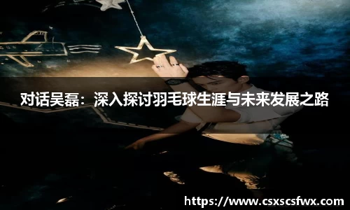 对话吴磊：深入探讨羽毛球生涯与未来发展之路