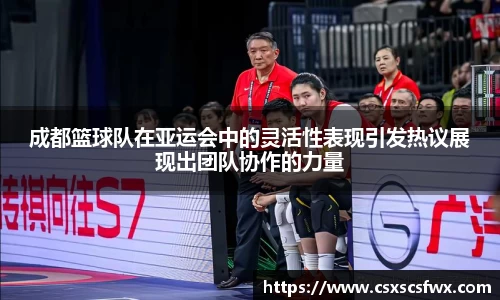 成都篮球队在亚运会中的灵活性表现引发热议展现出团队协作的力量