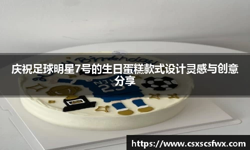 庆祝足球明星7号的生日蛋糕款式设计灵感与创意分享