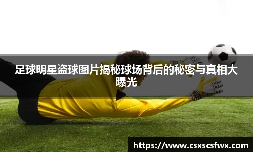 足球明星盗球图片揭秘球场背后的秘密与真相大曝光