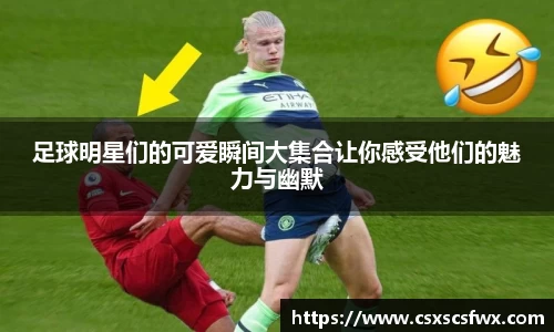足球明星们的可爱瞬间大集合让你感受他们的魅力与幽默