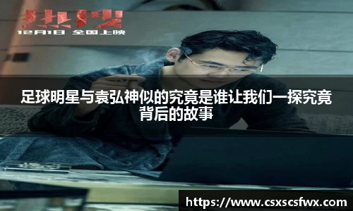 足球明星与袁弘神似的究竟是谁让我们一探究竟背后的故事