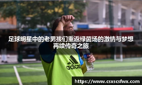 足球明星中的老男孩们重返绿茵场的激情与梦想再续传奇之旅